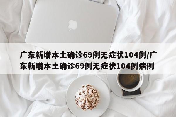 广东新增本土确诊69例无症状104例/广东新增本土确诊69例无症状104例病例