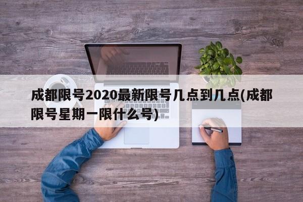 成都限号2020最新限号几点到几点(成都限号星期一限什么号)