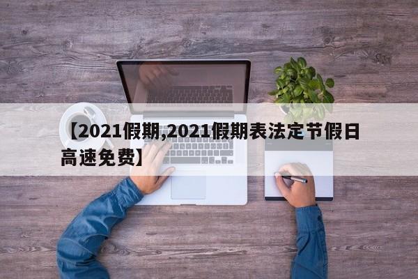 【2021假期,2021假期表法定节假日高速免费】