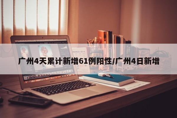 广州4天累计新增61例阳性/广州4日新增