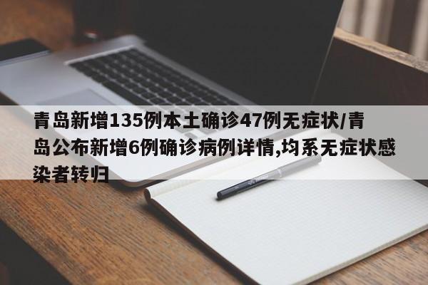青岛新增135例本土确诊47例无症状/青岛公布新增6例确诊病例详情,均系无症状感染者转归