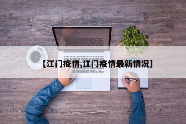【江门疫情,江门疫情最新情况】