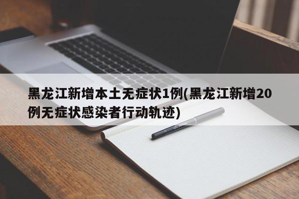 黑龙江新增本土无症状1例(黑龙江新增20例无症状感染者行动轨迹)