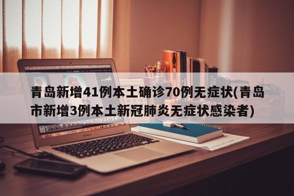 青岛新增41例本土确诊70例无症状(青岛市新增3例本土新冠肺炎无症状感染者)