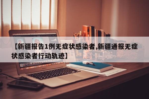 【新疆报告1例无症状感染者,新疆通报无症状感染者行动轨迹】