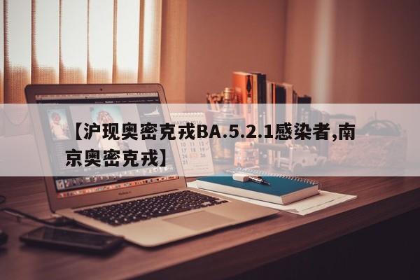 【沪现奥密克戎BA.5.2.1感染者,南京奥密克戎】