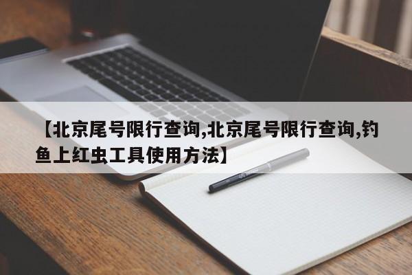 【北京尾号限行查询,北京尾号限行查询,钓鱼上红虫工具使用方法】