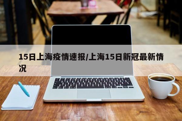 15日上海疫情速报/上海15日新冠最新情况