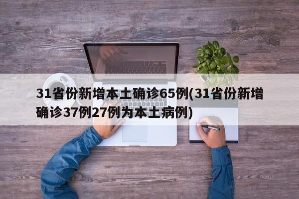 31省份新增本土确诊65例(31省份新增确诊37例27例为本土病例)