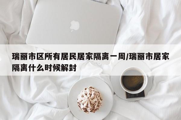 瑞丽市区所有居民居家隔离一周/瑞丽市居家隔离什么时候解封