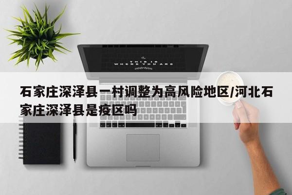 石家庄深泽县一村调整为高风险地区/河北石家庄深泽县是疫区吗