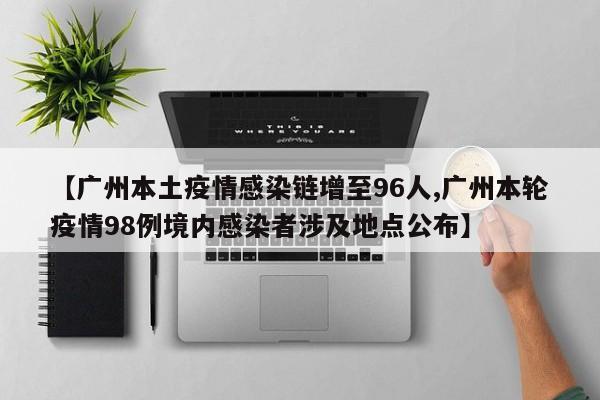 【广州本土疫情感染链增至96人,广州本轮疫情98例境内感染者涉及地点公布】