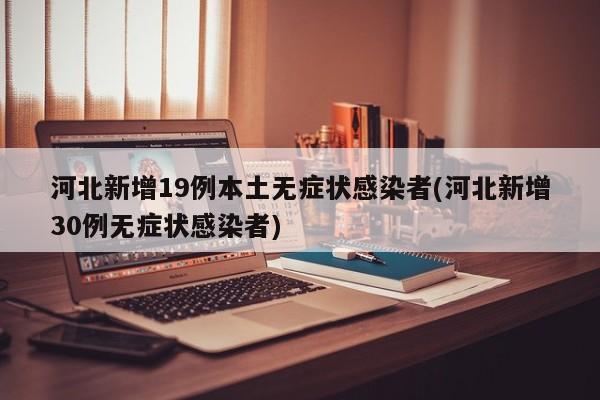 河北新增19例本土无症状感染者(河北新增30例无症状感染者)