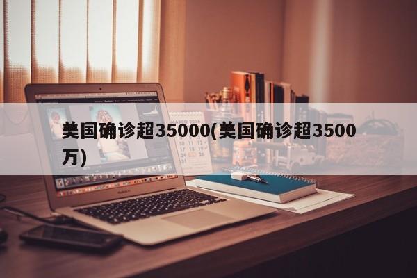 美国确诊超35000(美国确诊超3500万)