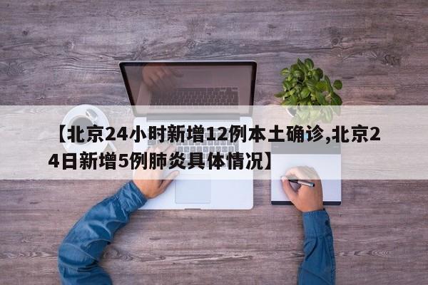 【北京24小时新增12例本土确诊,北京24日新增5例肺炎具体情况】