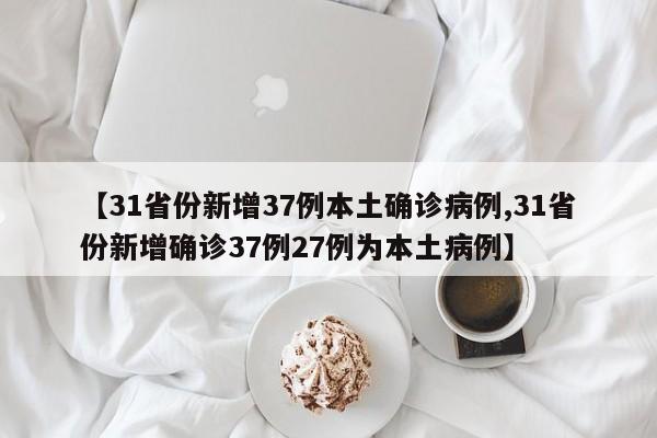 【31省份新增37例本土确诊病例,31省份新增确诊37例27例为本土病例】