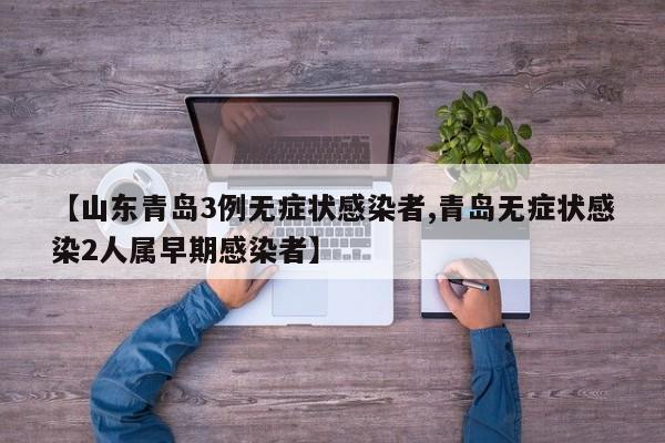 【山东青岛3例无症状感染者,青岛无症状感染2人属早期感染者】