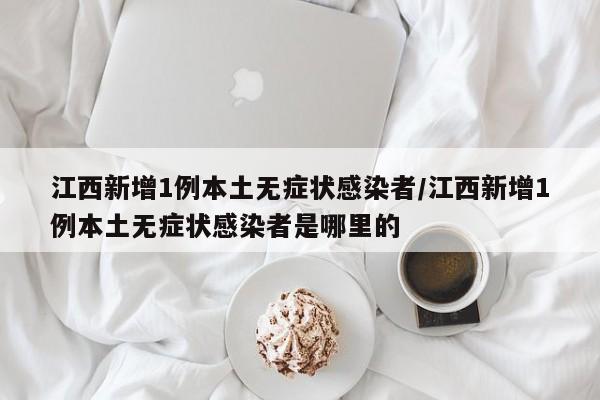 江西新增1例本土无症状感染者/江西新增1例本土无症状感染者是哪里的