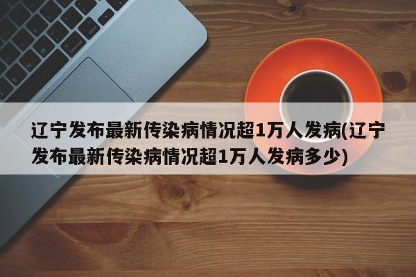 辽宁发布最新传染病情况超1万人发病(辽宁发布最新传染病情况超1万人发病多少)
