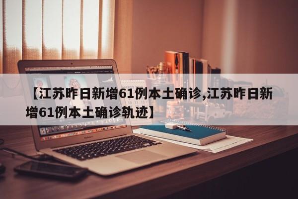 【江苏昨日新增61例本土确诊,江苏昨日新增61例本土确诊轨迹】