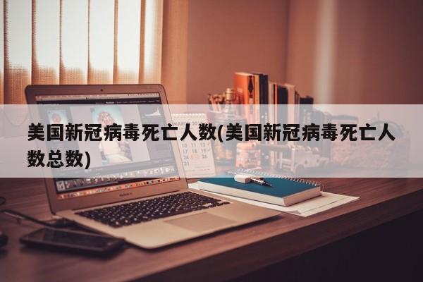 美国新冠病毒死亡人数(美国新冠病毒死亡人数总数)