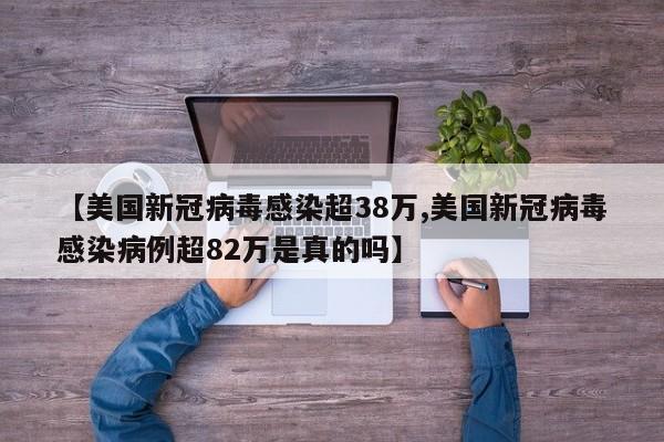 【美国新冠病毒感染超38万,美国新冠病毒感染病例超82万是真的吗】