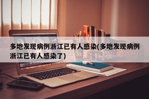 多地发现病例浙江已有人感染(多地发现病例浙江已有人感染了)