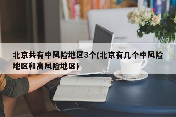 北京共有中风险地区3个(北京有几个中风险地区和高风险地区)