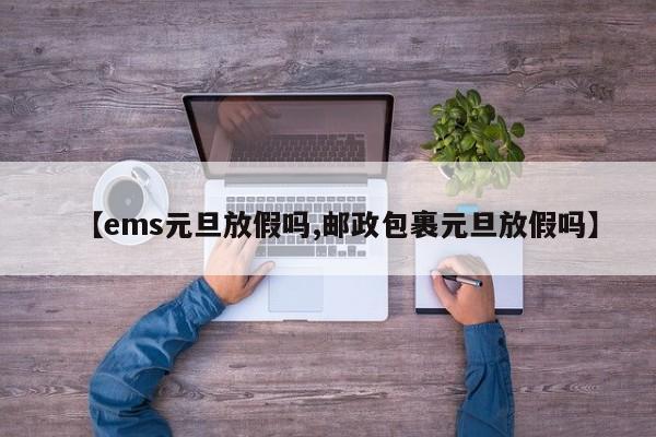 【ems元旦放假吗,邮政包裹元旦放假吗】