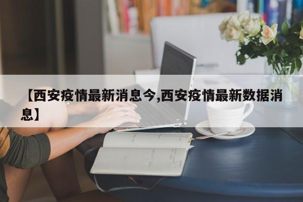 【西安疫情最新消息今,西安疫情最新数据消息】