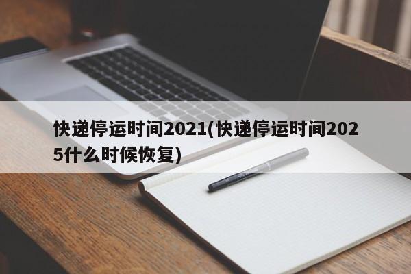快递停运时间2021(快递停运时间2025什么时候恢复)