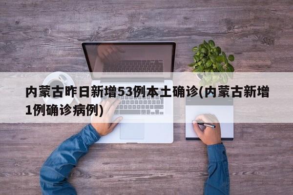 内蒙古昨日新增53例本土确诊(内蒙古新增1例确诊病例)