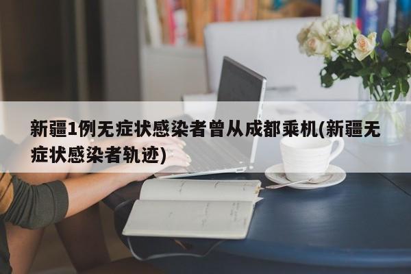 新疆1例无症状感染者曾从成都乘机(新疆无症状感染者轨迹)