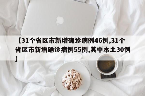 【31个省区市新增确诊病例46例,31个省区市新增确诊病例55例,其中本土30例】