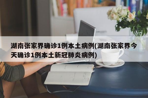 湖南张家界确诊1例本土病例(湖南张家界今天确诊1例本土新冠肺炎病例)