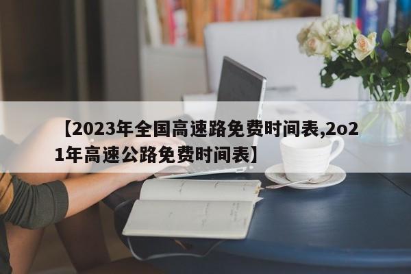 【2023年全国高速路免费时间表,2o21年高速公路免费时间表】