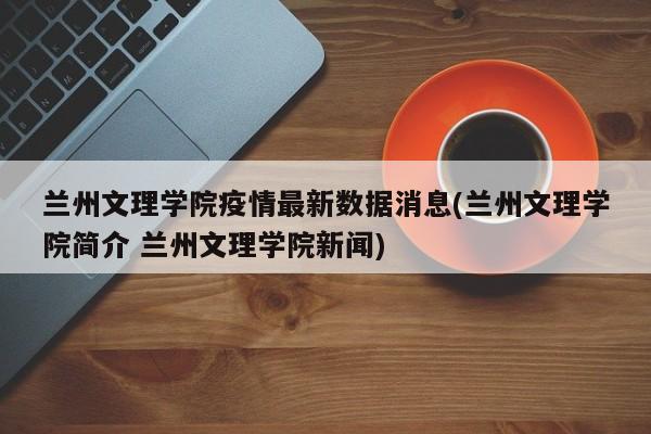 兰州文理学院疫情最新数据消息(兰州文理学院简介 兰州文理学院新闻)
