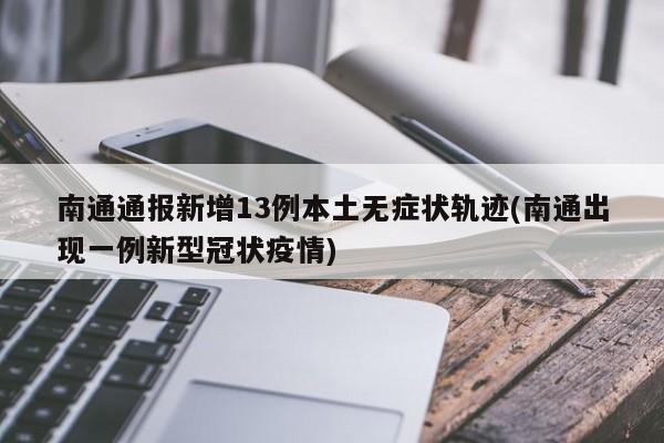 南通通报新增13例本土无症状轨迹(南通出现一例新型冠状疫情)