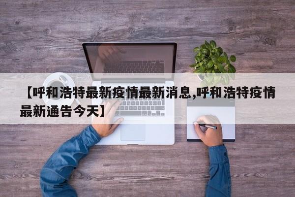 【呼和浩特最新疫情最新消息,呼和浩特疫情最新通告今天】