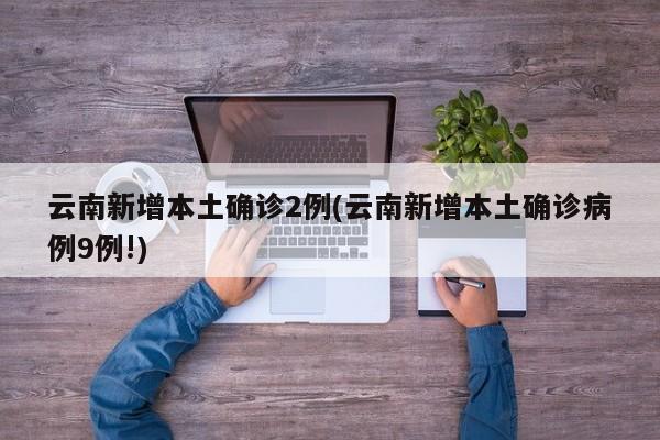 云南新增本土确诊2例(云南新增本土确诊病例9例!)
