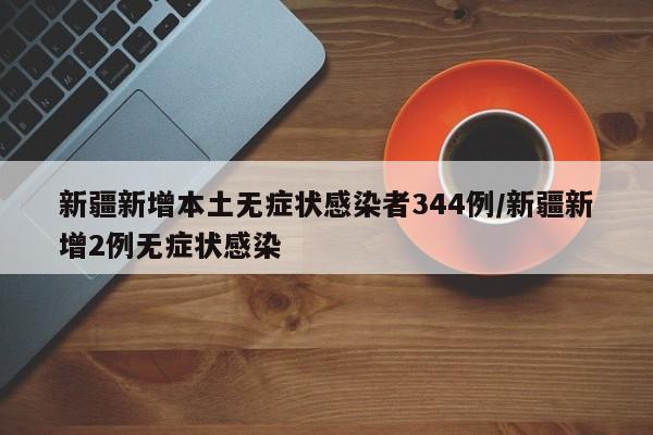 新疆新增本土无症状感染者344例/新疆新增2例无症状感染
