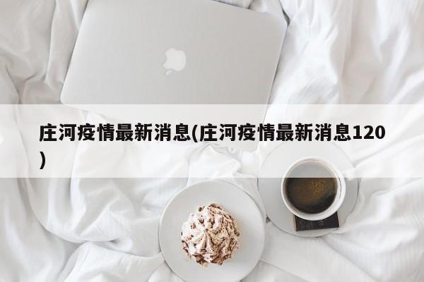 庄河疫情最新消息(庄河疫情最新消息120)