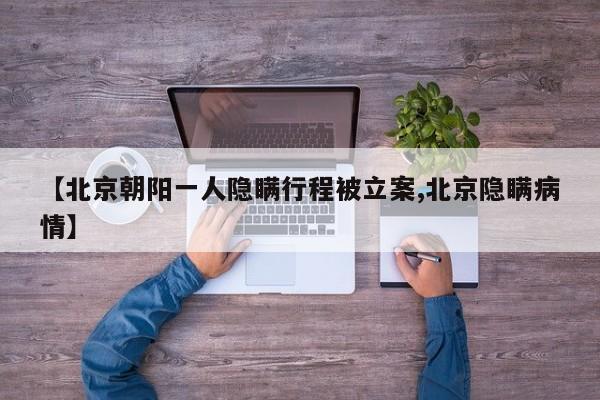 【北京朝阳一人隐瞒行程被立案,北京隐瞒病情】