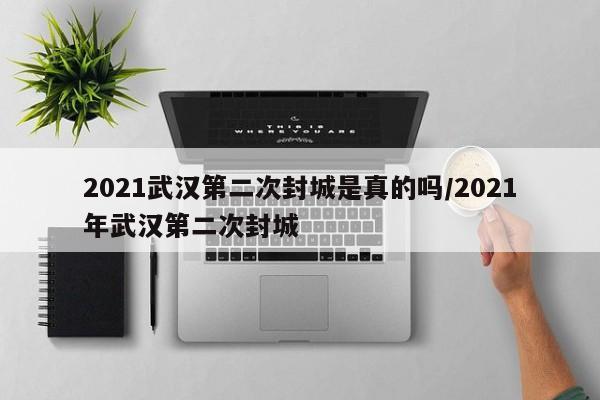 2021武汉第二次封城是真的吗/2021年武汉第二次封城