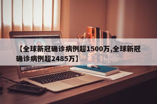 【全球新冠确诊病例超1500万,全球新冠确诊病例超2485万】