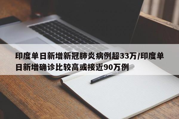 印度单日新增新冠肺炎病例超33万/印度单日新增确诊比较高或接近90万例