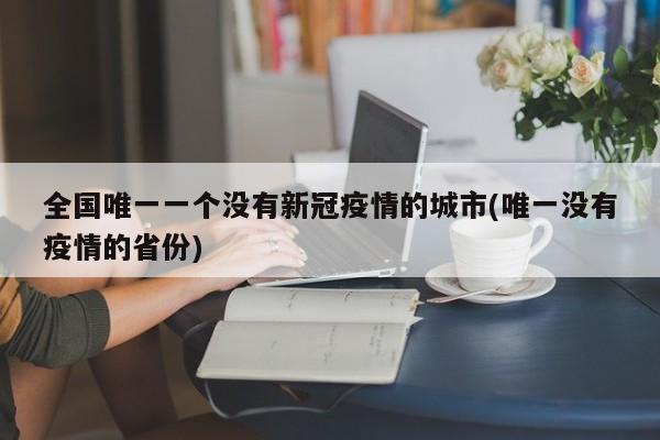 全国唯一一个没有新冠疫情的城市(唯一没有疫情的省份)