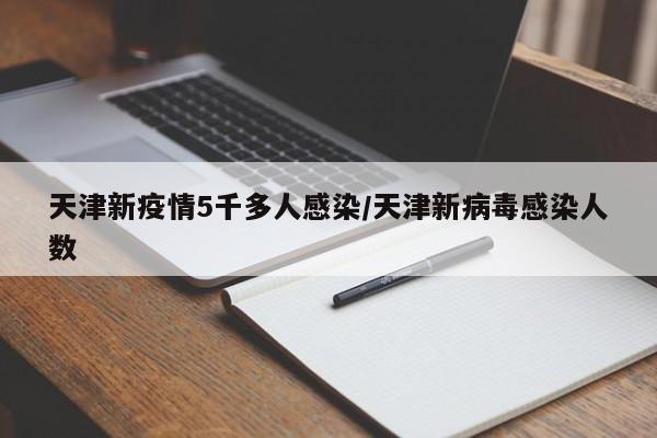 天津新疫情5千多人感染/天津新病毒感染人数
