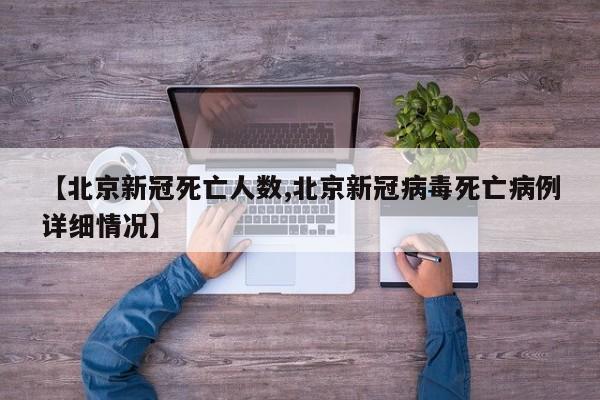 【北京新冠死亡人数,北京新冠病毒死亡病例详细情况】