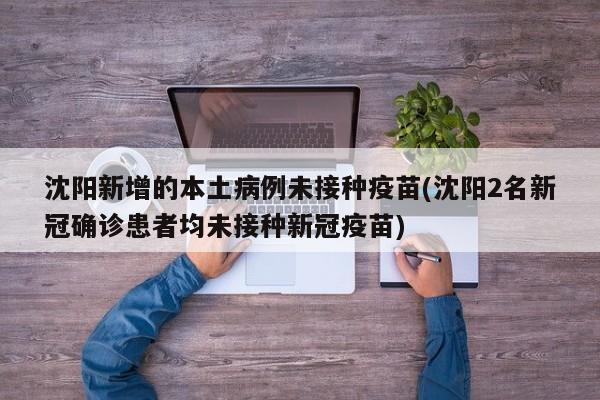 沈阳新增的本土病例未接种疫苗(沈阳2名新冠确诊患者均未接种新冠疫苗)